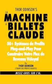 Thor Odinson - LA MACHINE A BILLETS CLAUDE: 50+ systèmes de profits plug-and-play pour construire votre flux de revenus déloyal (2026)