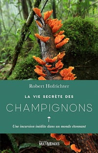 La vie secrète des champignons: Une incursion inédite dans un monde étonnant - Robert Hofrichter (2019)