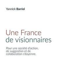 Yannick Barriol - Une France de visionnaires : Pour une société d’action, de suggestion et de collaboration citoyenne