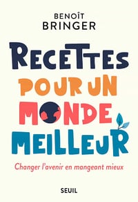 Recettes pour un monde meilleur: Changer l'avenir en mangeant mieux - Benoît Bringer (2021)