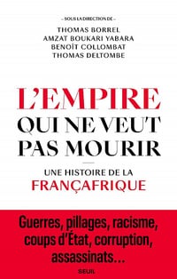 L'Empire qui ne veut pas mourir - Une histoire de la Françafrique - Thomas Borrel, Amzat Boukari-yabara, Benoit Collombat, Thomas Deltombe (2021)