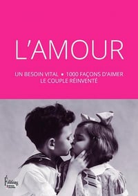 L’Amour : Un besoin vital - 1000 façons d’aimer, le couple réinventé - Collectif