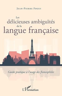 Les délicieuses ambiguïtés de la langue française: Guide pratique à l'usage des francophiles - Jean-Pierre Fogui (2021)