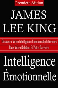 Intelligence Emotionnelle: Decouvrez Votre Intelligence Emotionnelle Interne Dans Votre Relation Et Votre Carrière - James Lee King
