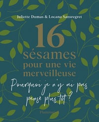 16 sésames pour une vie merveilleuse: Pourquoi je n'y ai pas pensé plus tôt ? - Juliette Dumas et Locana Sansregret (2022)