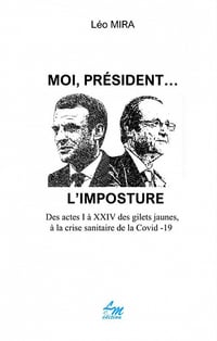 Moi président... L'imposture: Des actes I à XXIV des Gilets jaunes, à la crise sanitaire de la Covid-19 - Léo Mira (2022)