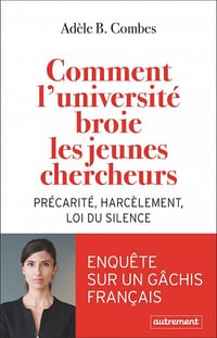 Comment l'université broie les jeunes chercheurs: Précarité, harcèlement, loi du silence - Adèle B. Combes (2022)