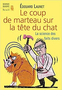Le Coup de marteau sur la tête du chat: La science des faits divers - Edouard Launet