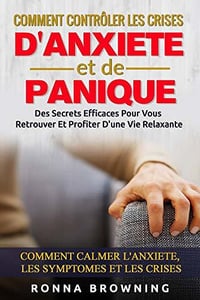 Comment Contrôler Les Crises D’Anxiété et de Panique: Des secrets efficaces pour vous retrouver et profiter d’une vie relaxante - Ronna Browning (2020)