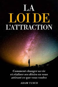 La Loi de l’Attraction : Comment changer sa vie et réaliser ses désirs en vous attirant ce que vous voulez - Adam Tusco (2022)
