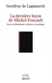 Geoffroy de Lagasnerie - La dernière leçon de Michel Foucault: Sur le néolibéralisme, la théorie et la politique