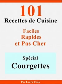 Spécial Courgettes: 101 Délicieuses Recettes de Cuisine Faciles, Rapides et Pas Cher