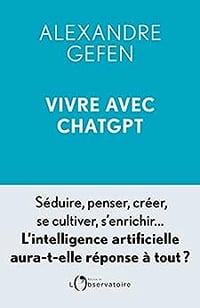 Vivre avec ChatGPT: Séduire, penser, créer, se cultiver, s'enrichir... L'intelligence artificielle aura-t-elle réponse à tout ? - Alexandre Gefen (2023)