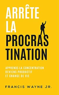 Arrête la procrastination: Apprends la concentration, deviens productif, et change de vie - Francis Wayne Jr. (2020)