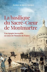 Patrick Sbalchiero - La basilique du Sacré-Coeur de Montmartre: Une épopée incroyable au coeur de l'histoire de France