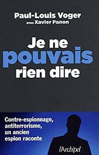 Je ne pouvais rien dire ; contre-espionnage, antiterrorisme : un ancien espion raconte - Paul-louis Voger, Xavier Panon