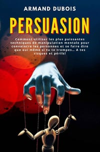 Persuasion : Comment utiliser les plus puissantes techniques de manipulation mentale - Armand Dubois (2021)