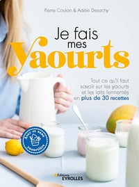 Je fais mes yaourts: Tout ce qu'il faut savoir sur les yaourts et les laits fermentés en plus de 30 recettes - Pierre Coulon et Adèle Desachy (2022)