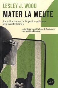 Mater la meute • La militarisation de la gestion policière des manifestations - Lesley Wood