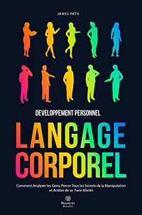 MANUEL DU LANGAGE CORPOREL: Comment Analyser les Gens, Percer Tous les Secrets de la Manipulation et Arrêter de se Faire Mentir - James Path (2022)