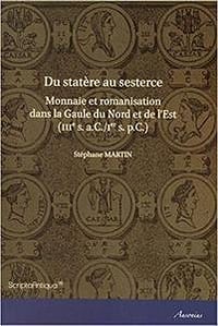 Du statère au sesterce : Monnaie et romanisation dans la Gaule du Nord et de l’Est - Stéphane Martin