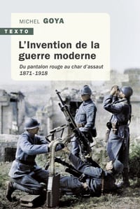 L’Invention de la guerre moderne: Du pantalon rouge au char d’assaut. 1871-1918 - Michel Goya