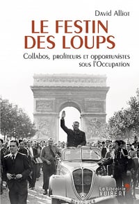 Le Festin des loups - Collabos, profiteurs et opportunistes sous l'Occupation - David Alliot