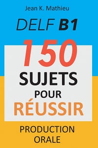 DELF B1 Production Orale - 150 sujets pour réussir - Jean K. MATHIEU