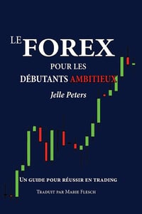 Le Forex pour les débutants ambitieux: Un guide pour réussir en trading - Jelle Peters (2015)