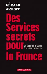 Des services secrets pour la France. Du dépôt de la Guerre à la DGSE(1856-2013) - Gérald Arboit