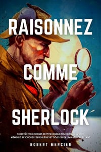 Raisonnez comme sherlock : Secrets et techniques de psychologie pour booster votre mémoire, résoudre les problèmes et développer un instinct brillant - Robert Mercier (2020)