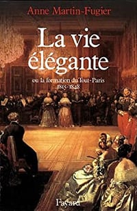 La Vie élégante: Ou la formation du Tout-Paris (1815-1848) - Anne Martin-Fugier (2014)