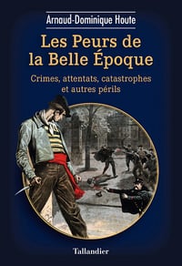 Les peurs de la Belle Epoque : Crimes, attentats, catastrophes et autres périls - Arnaud-Dominique Houte (2022)