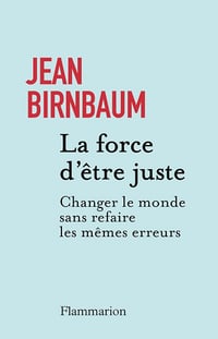 La force d'être juste : Changer le monde sans refaire les mêmes erreurs - Jean Birnbaum (2025)