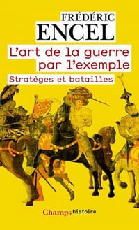 L’art de la guerre par l’exemple - Stratèges et batailles - Frédéric Encel